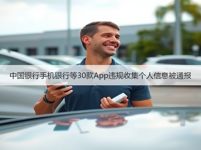 中国银行手机银行等30款App违规收集个人信息被通报(图1) 中国银行手机银行等30款App违规收集个人信息被通报(图1)