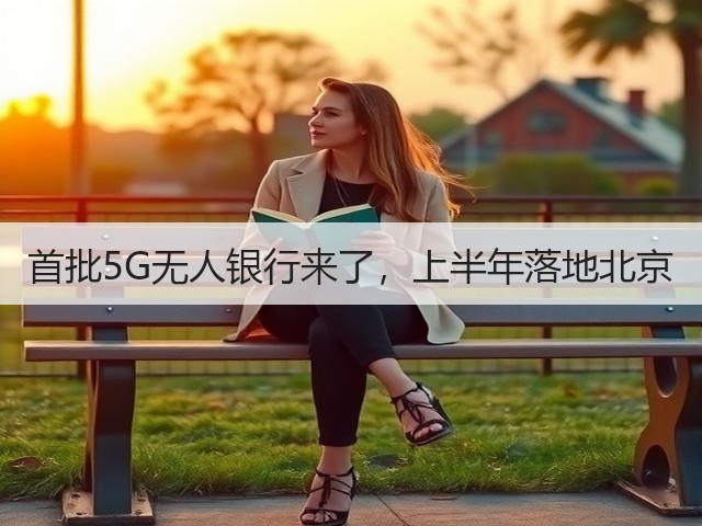 首批5G无人银行来了,上半年落地北京(图3) 首批5G无人银行来了,上半年落地北京(图3)