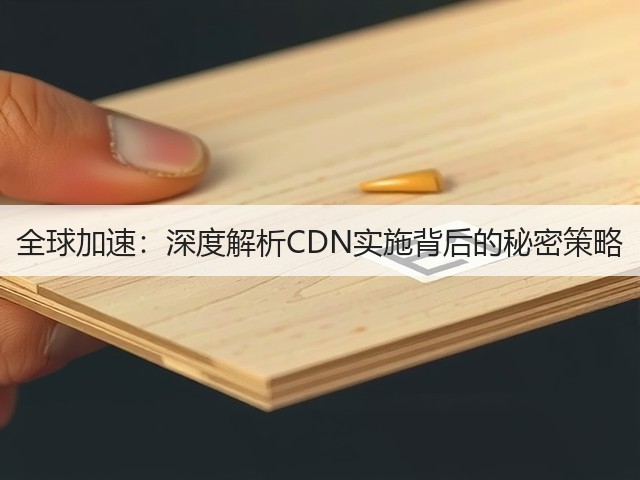 全球加速：深度解析CDN实施背后的秘密策略(图1)