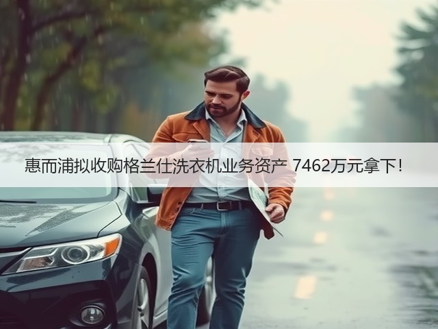 惠而浦拟收购格兰仕洗衣机业务资产 7462万元拿下!(图1) 惠而浦拟收购格兰仕洗衣机业务资产 7462万元拿下!(图1)