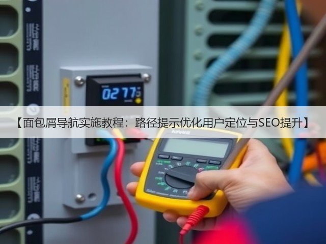 【面包屑导航实施教程:路径提示优化用户定位与SEO提升】(图3) 【面包屑导航实施教程:路径提示优化用户定位与SEO提升】(图3)