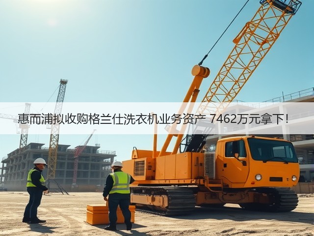 惠而浦拟收购格兰仕洗衣机业务资产 7462万元拿下!(图2) 惠而浦拟收购格兰仕洗衣机业务资产 7462万元拿下!(图2)