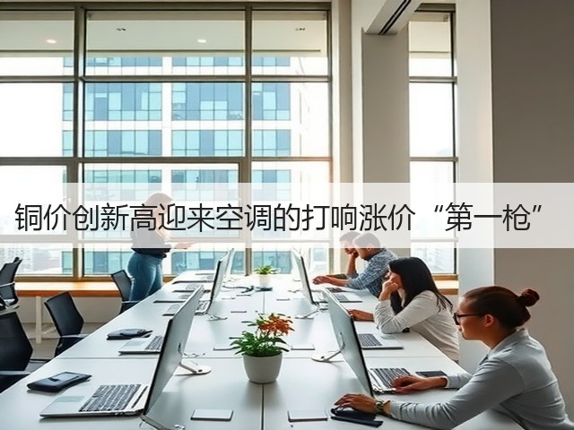 铜价创新高迎来空调的打响涨价“第一枪”(图3) 铜价创新高迎来空调的打响涨价“第一枪”(图3)
