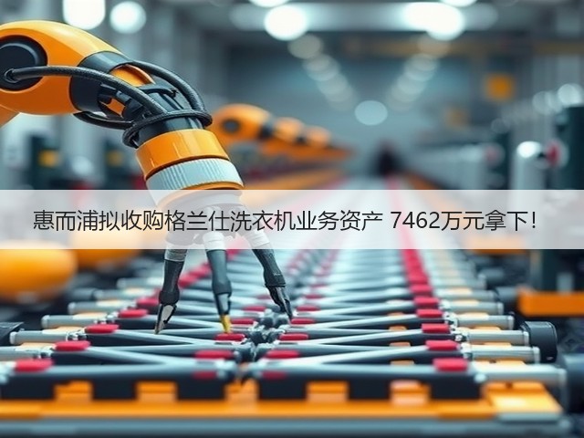 惠而浦拟收购格兰仕洗衣机业务资产 7462万元拿下!(图2) 惠而浦拟收购格兰仕洗衣机业务资产 7462万元拿下!(图2)