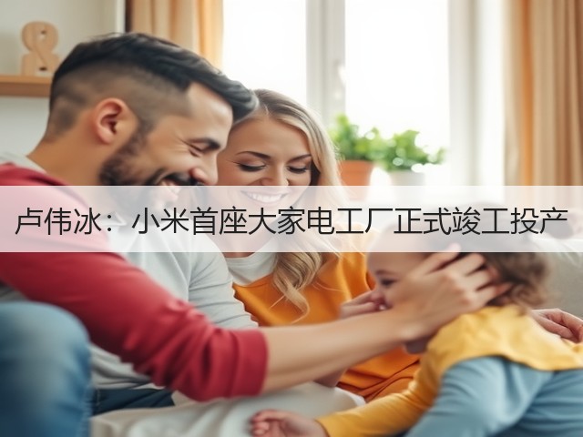 卢伟冰：小米首座大家电工厂正式竣工投产(图1)