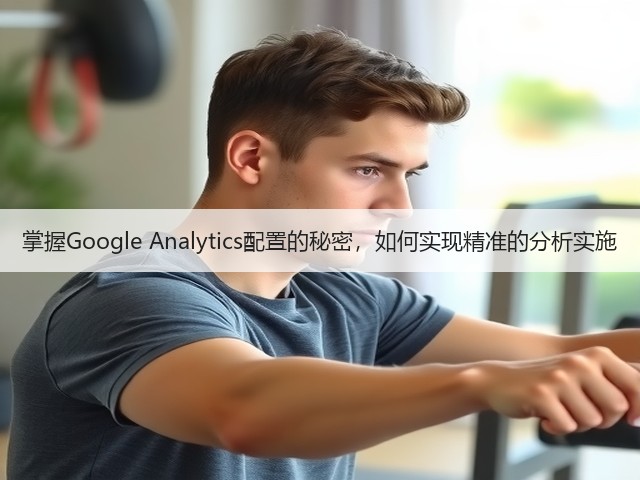 掌握Google Analytics配置的秘密,如何实现精准的分析实施(图2) 掌握Google Analytics配置的秘密,如何实现精准的分析实施(图2)