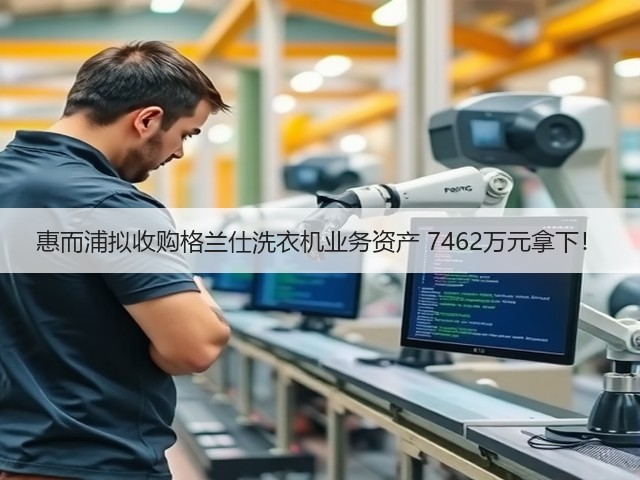 惠而浦拟收购格兰仕洗衣机业务资产 7462万元拿下!(图3) 惠而浦拟收购格兰仕洗衣机业务资产 7462万元拿下!(图3)