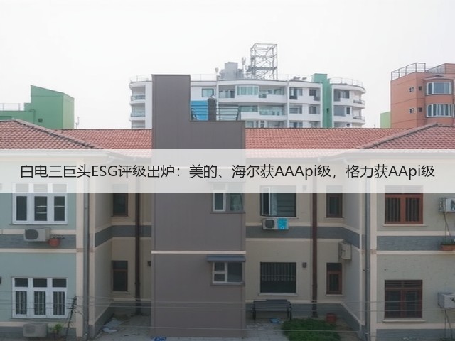 白电三巨头ESG评级出炉:美的、海尔获AAApi级,格力获AApi级(图1) 白电三巨头ESG评级出炉:美的、海尔获AAApi级,格力获AApi级(图1)