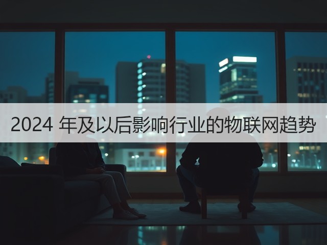 2024 年及以后影响行业的物联网趋势(图1) 2024 年及以后影响行业的物联网趋势(图1)