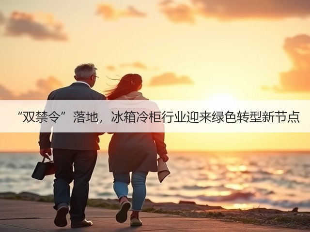 “双禁令”落地,冰箱冷柜行业迎来绿色转型新节点(图1) “双禁令”落地,冰箱冷柜行业迎来绿色转型新节点(图1)