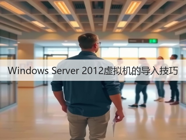 Windows Server 2012虚拟机的导入技巧(图1)