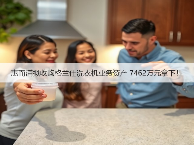 惠而浦拟收购格兰仕洗衣机业务资产 7462万元拿下!(图2) 惠而浦拟收购格兰仕洗衣机业务资产 7462万元拿下!(图2)