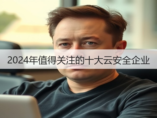 2024年值得关注的十大云安全企业(图3) 2024年值得关注的十大云安全企业(图3)