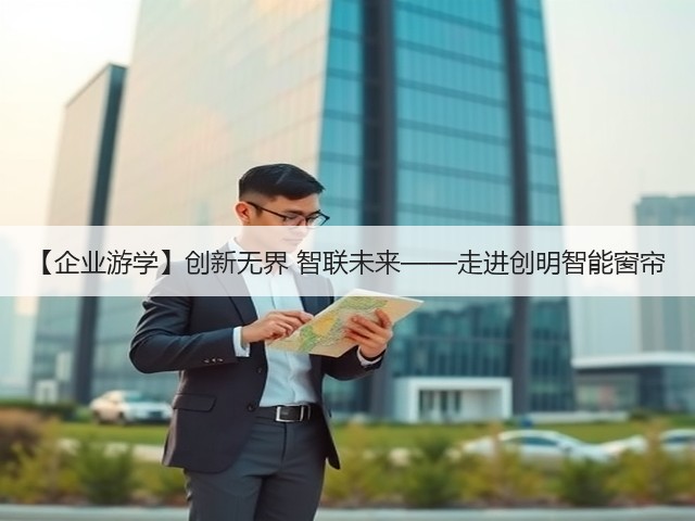 【企业游学】创新无界 智联未来——走进创明智能窗帘(图3) 【企业游学】创新无界 智联未来——走进创明智能窗帘(图3)
