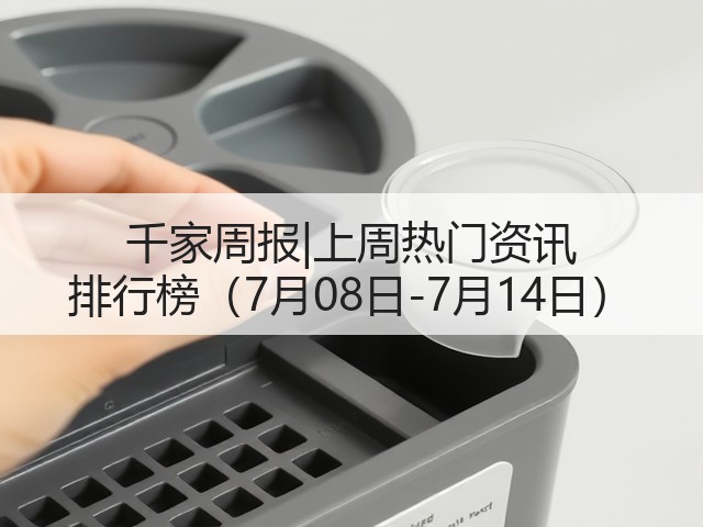千家周报|上周热门资讯 排行榜(7月08日-7月14日)(图1) 千家周报|上周热门资讯 排行榜(7月08日-7月14日)(图1)