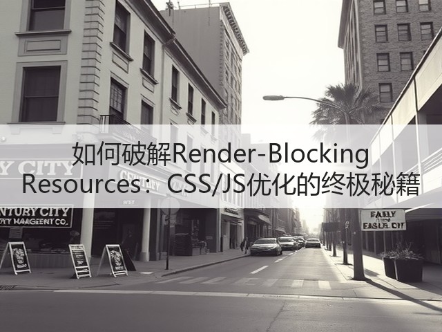 如何破解Render-Blocking Resources:CSS/JS优化的终极秘籍(图1) 如何破解Render-Blocking Resources:CSS/JS优化的终极秘籍(图1)