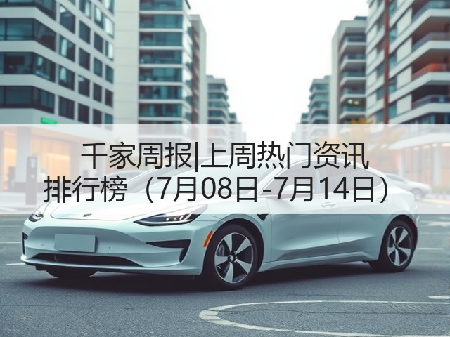 千家周报|上周热门资讯 排行榜(7月08日-7月14日)(图3) 千家周报|上周热门资讯 排行榜(7月08日-7月14日)(图3)