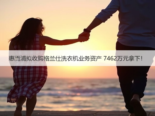 惠而浦拟收购格兰仕洗衣机业务资产 7462万元拿下!(图1) 惠而浦拟收购格兰仕洗衣机业务资产 7462万元拿下!(图1)