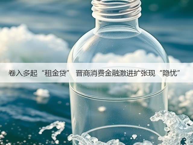 卷入多起“租金贷” 晋商消费金融激进扩张现“隐忧”(图1)