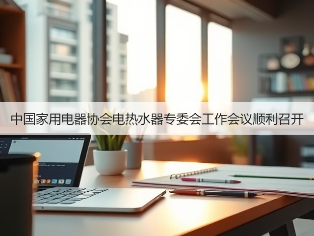 中国家用电器协会电热水器专委会工作会议顺利召开(图1) 中国家用电器协会电热水器专委会工作会议顺利召开(图1)