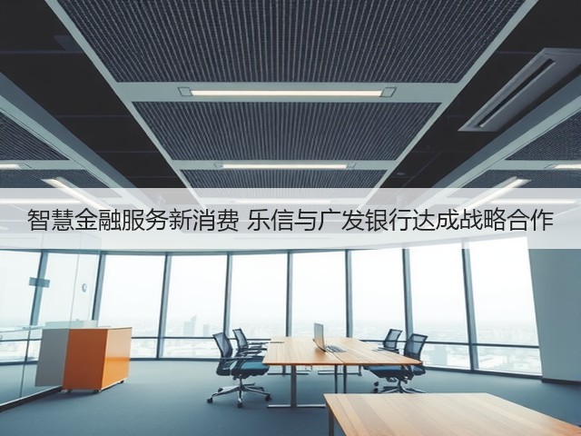 智慧金融服务新消费 乐信与广发银行达成战略合作(图1) 智慧金融服务新消费 乐信与广发银行达成战略合作(图1)