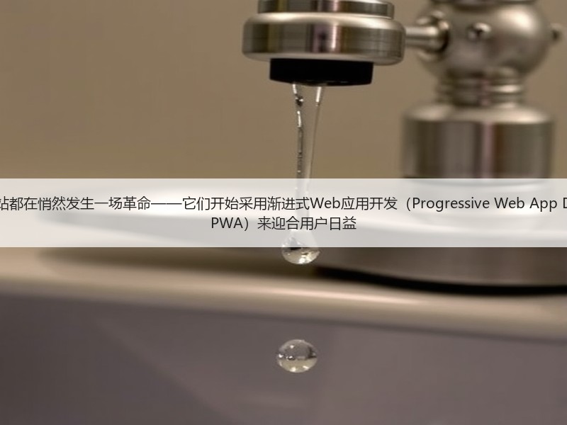 有效的现代网站都在悄然发生一场革命——它们开始采用渐进式Web应用开发（Prog - 诺云路远科技资讯网