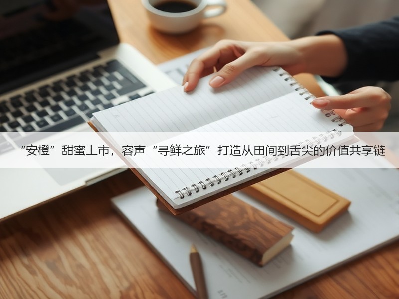 “安橙”甜蜜上市，容声“寻鲜之旅”打造从田间到舌尖的价值共享链 - 诺云路远科技资讯网
