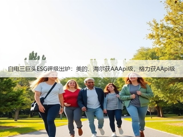 白电三巨头ESG评级出炉:美的、海尔获AAApi级,格力获AApi级(图1) 白电三巨头ESG评级出炉:美的、海尔获AAApi级,格力获AApi级(图1)