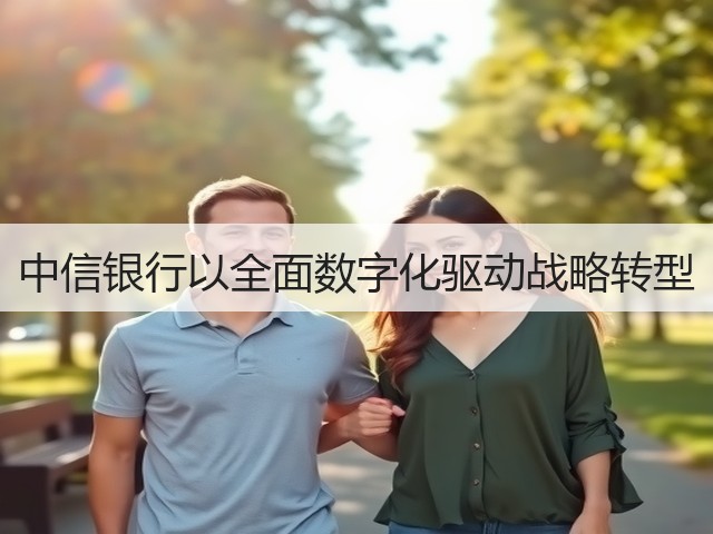 中信银行以全面数字化驱动战略转型(图3) 中信银行以全面数字化驱动战略转型(图3)