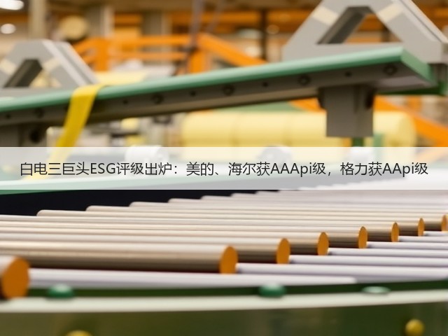 白电三巨头ESG评级出炉:美的、海尔获AAApi级,格力获AApi级(图1) 白电三巨头ESG评级出炉:美的、海尔获AAApi级,格力获AApi级(图1)