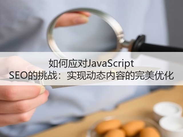 如何应对JavaScript SEO的挑战:实现动态内容的完美优化(图3) 如何应对JavaScript SEO的挑战:实现动态内容的完美优化(图3)