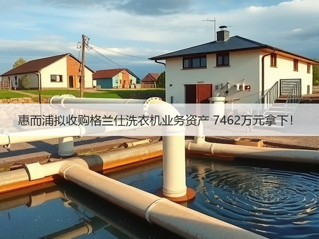 惠而浦拟收购格兰仕洗衣机业务资产 7462万元拿下!(图3) 惠而浦拟收购格兰仕洗衣机业务资产 7462万元拿下!(图3)