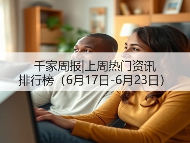 千家周报|上周热门资讯 排行榜（6月17日-6月23日）(图1)
