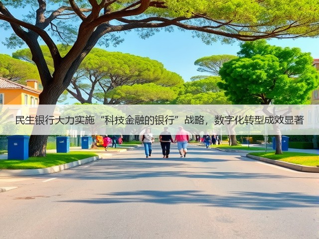 民生银行大力实施“科技金融的银行”战略,数字化转型成效显著(图3) 民生银行大力实施“科技金融的银行”战略,数字化转型成效显著(图3)
