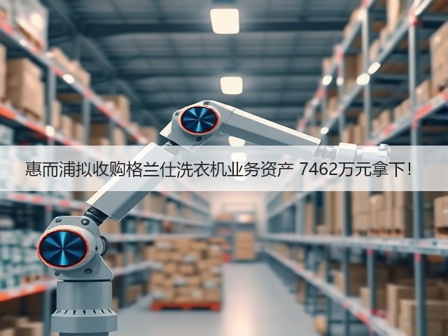 惠而浦拟收购格兰仕洗衣机业务资产 7462万元拿下!(图1) 惠而浦拟收购格兰仕洗衣机业务资产 7462万元拿下!(图1)