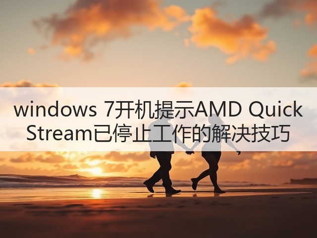 windows 7开机提示AMD Quick Stream已停止工作的解决技巧(图1) windows 7开机提示AMD Quick Stream已停止工作的解决技巧(图1)
