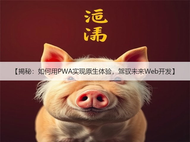 【揭秘:如何用PWA实现原生体验,驾驭未来Web开发】(图1) 【揭秘:如何用PWA实现原生体验,驾驭未来Web开发】(图1)
