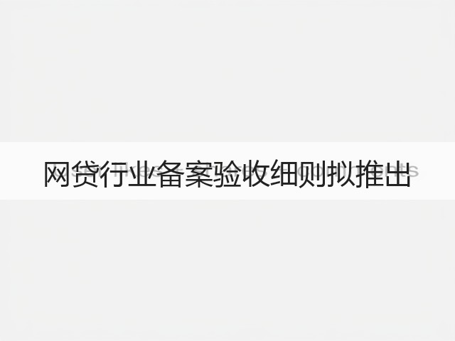 网贷行业备案验收细则拟推出(图1) 网贷行业备案验收细则拟推出(图1)