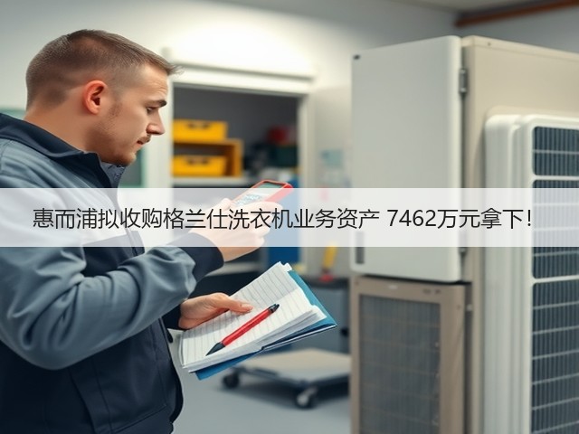 惠而浦拟收购格兰仕洗衣机业务资产 7462万元拿下!(图2) 惠而浦拟收购格兰仕洗衣机业务资产 7462万元拿下!(图2)