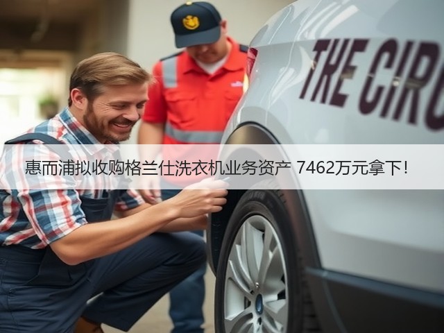 惠而浦拟收购格兰仕洗衣机业务资产 7462万元拿下!(图1) 惠而浦拟收购格兰仕洗衣机业务资产 7462万元拿下!(图1)